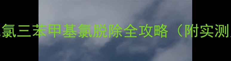 图片 🔥化工人必看！二氯三苯甲基氯脱除全攻略（附实测案例+避坑指南）1