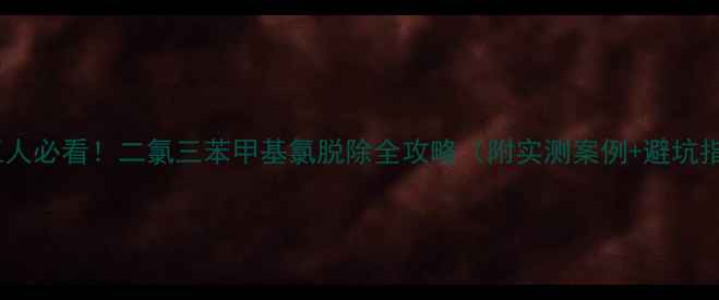 图片 🔥化工人必看！二氯三苯甲基氯脱除全攻略（附实测案例+避坑指南）2