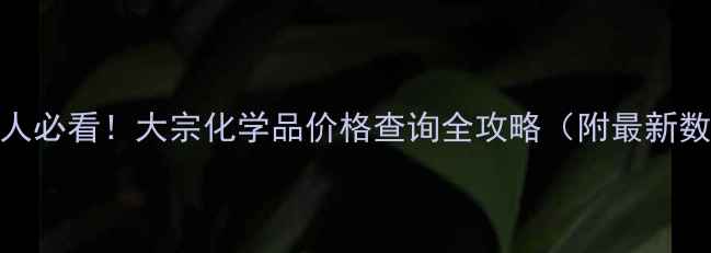 图片 🔥化工人必看！大宗化学品价格查询全攻略（附最新数据源）
