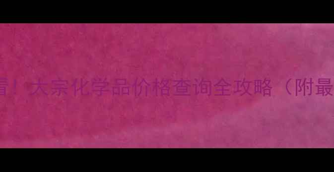 图片 🔥化工人必看！大宗化学品价格查询全攻略（附最新数据源）2