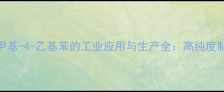 图片 🔥化工原料12-二甲基-4-乙基苯的工业应用与生产全：高纯度制备+安全操作指南