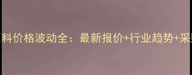 图片 🔥化工原料价格波动全：最新报价+行业趋势+采购指南🔥