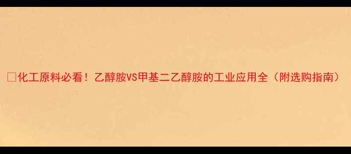 图片 🔥化工原料必看！乙醇胺VS甲基二乙醇胺的工业应用全（附选购指南）