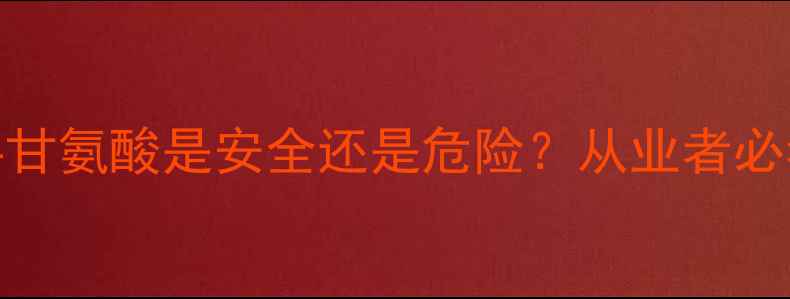 图片 🔥化工原料甘氨酸是安全还是危险？从业者必看风险全🔥
