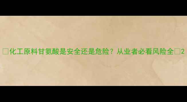 图片 🔥化工原料甘氨酸是安全还是危险？从业者必看风险全🔥2