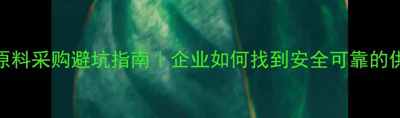 图片 🔥化工原料采购避坑指南｜企业如何找到安全可靠的供应商？