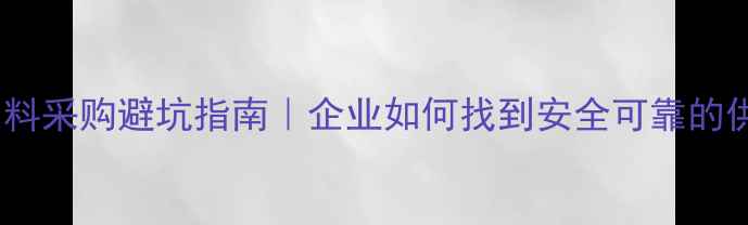 图片 🔥化工原料采购避坑指南｜企业如何找到安全可靠的供应商？1