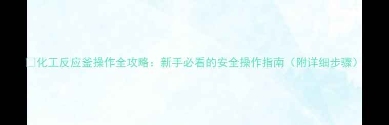 图片 🔥化工反应釜操作全攻略：新手必看的安全操作指南（附详细步骤）