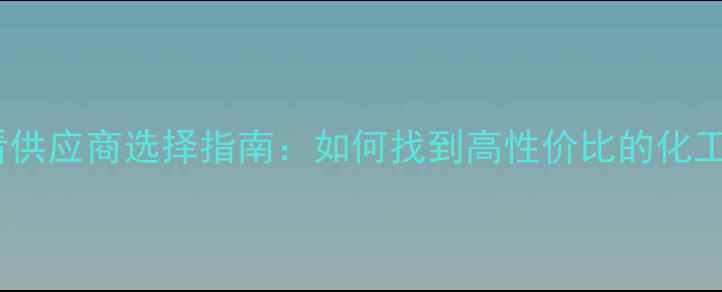 图片 🔥化工合作必看供应商选择指南：如何找到高性价比的化工合作伙伴？💡1