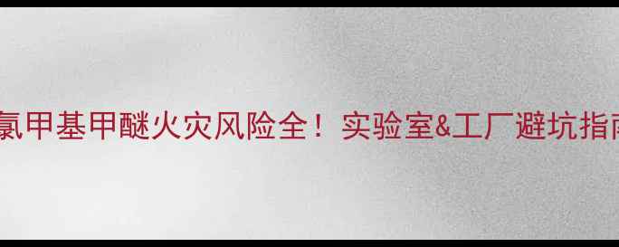 图片 🔥化工安全必看｜氯甲基甲醚火灾风险全！实验室&工厂避坑指南（附应急处理）1