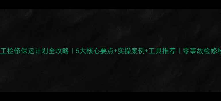 图片 🔥化工检修保运计划全攻略｜5大核心要点+实操案例+工具推荐｜零事故检修秘籍2