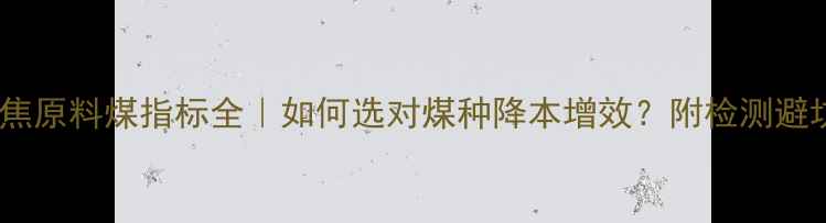 图片 🔥化工焦原料煤指标全｜如何选对煤种降本增效？附检测避坑指南1