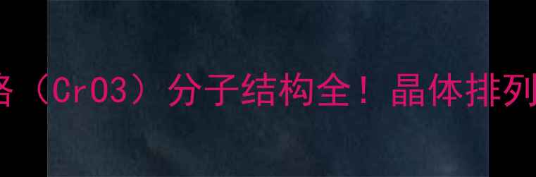 图片 🔥化工科普｜五氧化铬（CrO3）分子结构全！晶体排列+应用场景+安全指南2