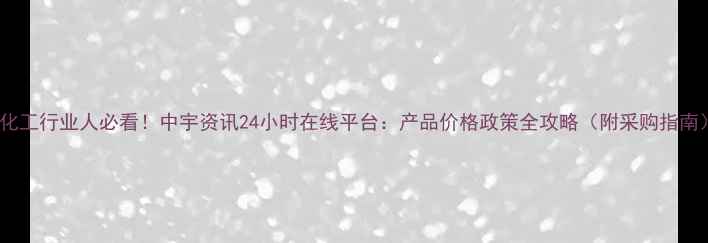 图片 🔥化工行业人必看！中宇资讯24小时在线平台：产品价格政策全攻略（附采购指南）2