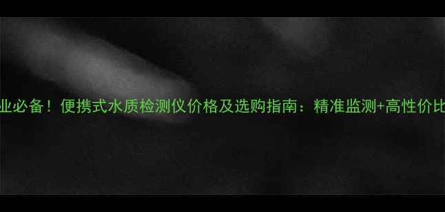 图片 🔥化工行业必备！便携式水质检测仪价格及选购指南：精准监测+高性价比解决方案