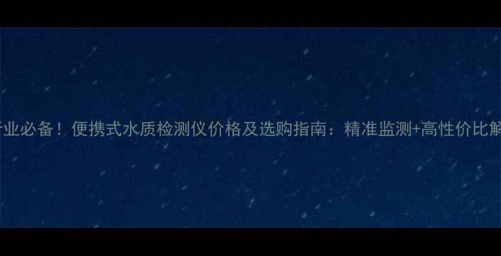 图片 🔥化工行业必备！便携式水质检测仪价格及选购指南：精准监测+高性价比解决方案2