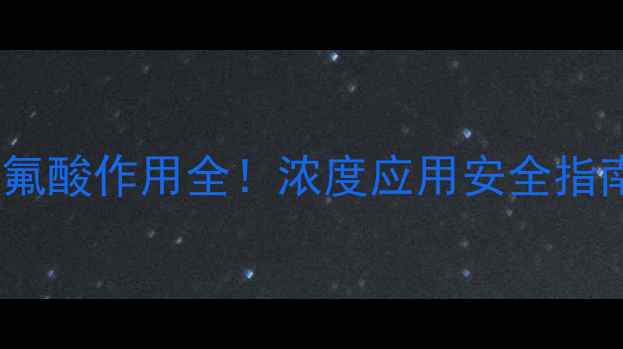 图片 🔥化工行业必看氟酸作用全！浓度应用安全指南（附选型表）2