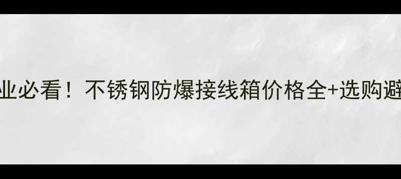 图片 🔥化工行业必看！不锈钢防爆接线箱价格全+选购避坑指南💡