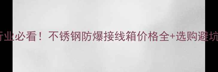 图片 🔥化工行业必看！不锈钢防爆接线箱价格全+选购避坑指南💡1