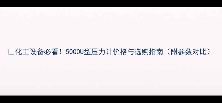 图片 🔥化工设备必看！5000U型压力计价格与选购指南（附参数对比）