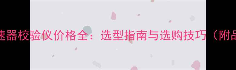 图片 🔥化工限速器校验仪价格全：选型指南与选购技巧（附品牌对比）