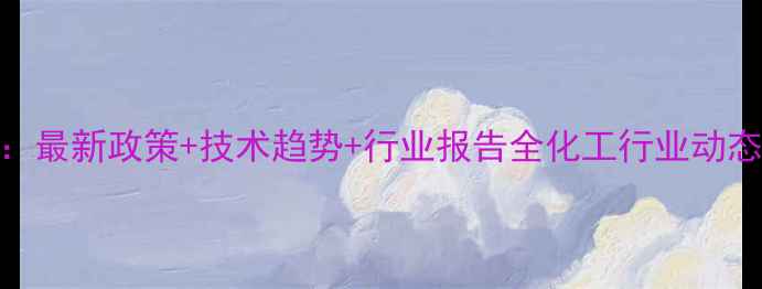 图片 🔥化工项目投资指南：最新政策+技术趋势+行业报告全化工行业动态与市场前景深度分析