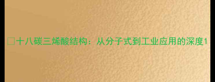 图片 🔥十八碳三烯酸结构：从分子式到工业应用的深度1