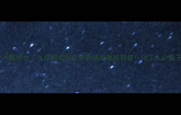 图片 🔥十八酸钠全｜从结构式到应用领域的硬核科普！化工人必看干货2