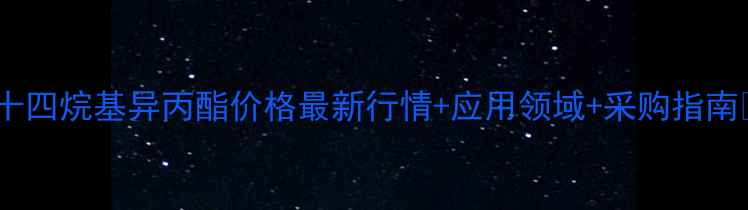 图片 🔥十四烷基异丙酯价格最新行情+应用领域+采购指南🔥2