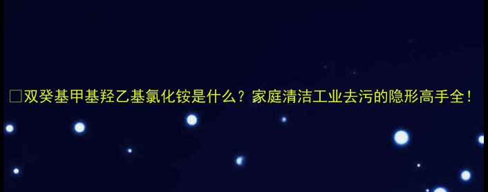 图片 🔥双癸基甲基羟乙基氯化铵是什么？家庭清洁工业去污的隐形高手全！