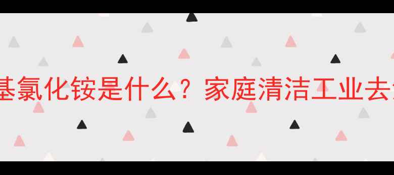 图片 🔥双癸基甲基羟乙基氯化铵是什么？家庭清洁工业去污的隐形高手全！2