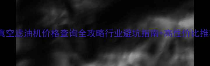 图片 🔥变压器真空滤油机价格查询全攻略行业避坑指南+高性价比推荐清单🔥1