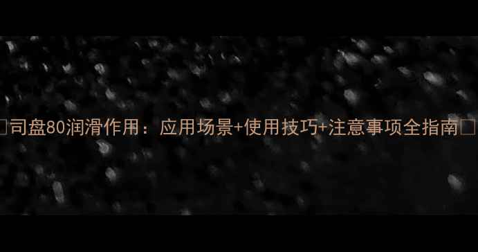 图片 🔥司盘80润滑作用：应用场景+使用技巧+注意事项全指南🔥2