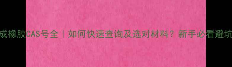 图片 🔥合成橡胶CAS号全｜如何快速查询及选对材料？新手必看避坑指南