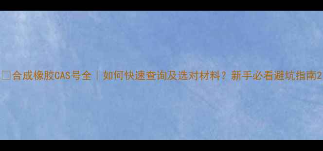 图片 🔥合成橡胶CAS号全｜如何快速查询及选对材料？新手必看避坑指南2