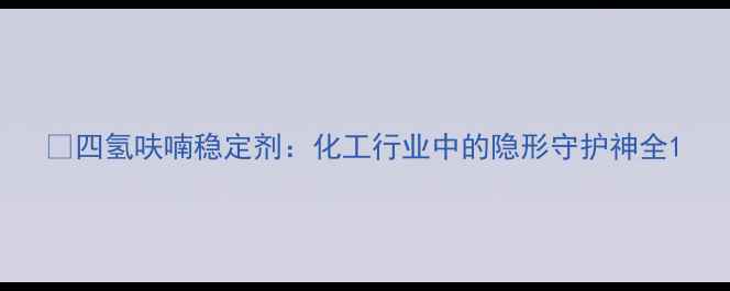 图片 🔥四氢呋喃稳定剂：化工行业中的隐形守护神全1