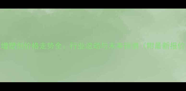 图片 🔥增塑剂价格走势全：行业波动与未来预测（附最新报价）