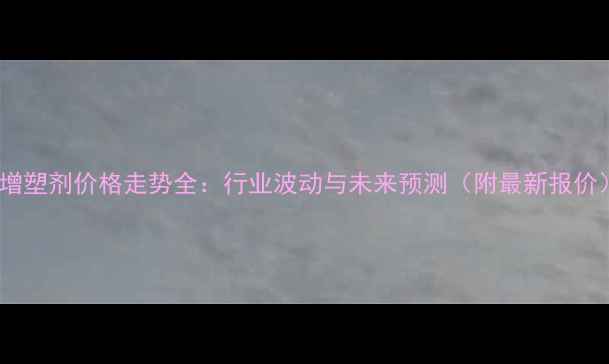 图片 🔥增塑剂价格走势全：行业波动与未来预测（附最新报价）1