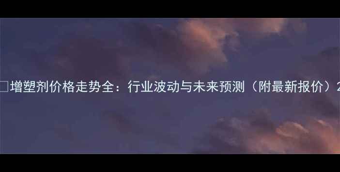 图片 🔥增塑剂价格走势全：行业波动与未来预测（附最新报价）2