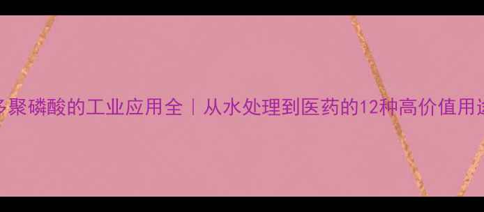 图片 🔥多聚磷酸的工业应用全｜从水处理到医药的12种高价值用途🔥