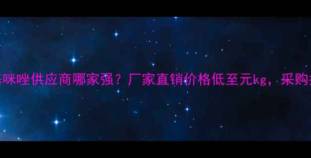 图片 🔥天津2乙基4甲基咪唑供应商哪家强？厂家直销价格低至元kg，采购指南+行业应用全2