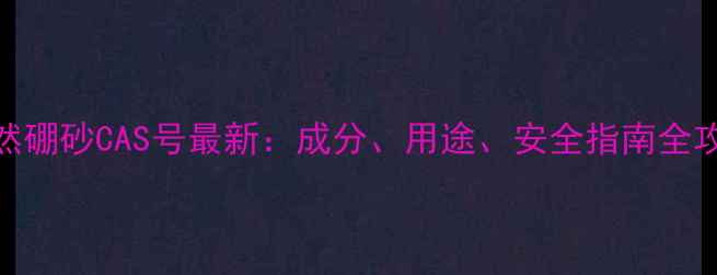 图片 🔥天然硼砂CAS号最新：成分、用途、安全指南全攻略💡