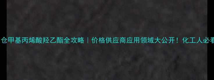 图片 🔥太仓甲基丙烯酸羟乙酯全攻略｜价格供应商应用领域大公开！化工人必看！1
