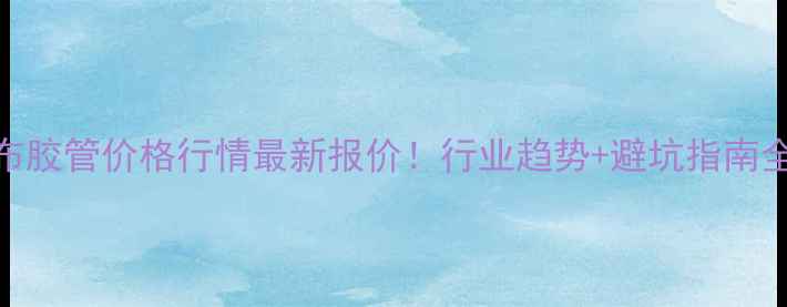 图片 🔥夹布胶管价格行情最新报价！行业趋势+避坑指南全公开