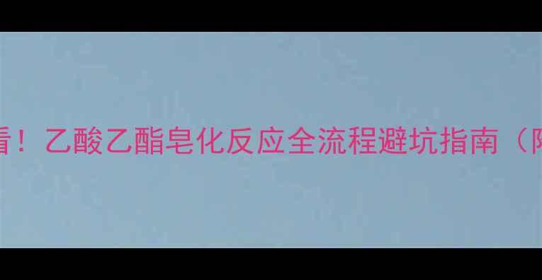 图片 🔥实验室必看！乙酸乙酯皂化反应全流程避坑指南（附操作视频）