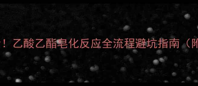 图片 🔥实验室必看！乙酸乙酯皂化反应全流程避坑指南（附操作视频）2