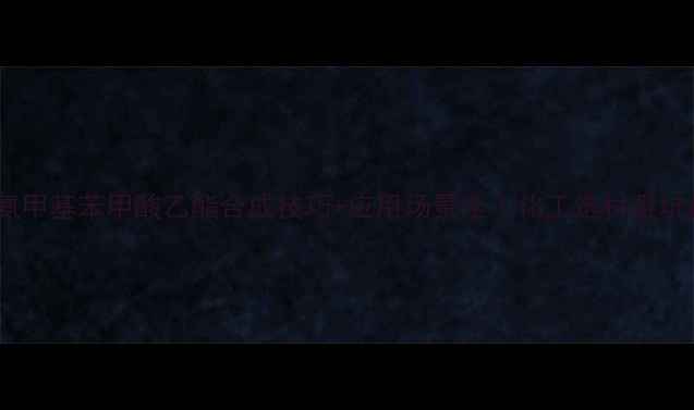 图片 🔥对氨甲基苯甲酸乙酯合成技巧+应用场景全｜化工选材避坑指南1