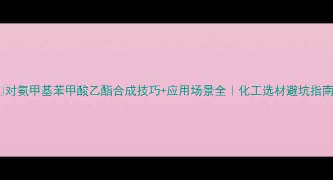 图片 🔥对氨甲基苯甲酸乙酯合成技巧+应用场景全｜化工选材避坑指南2