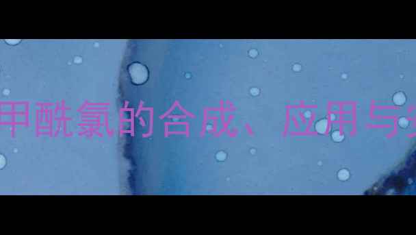 图片 🔥对氯甲基苯甲酰氯的合成、应用与安全操作全🔥2