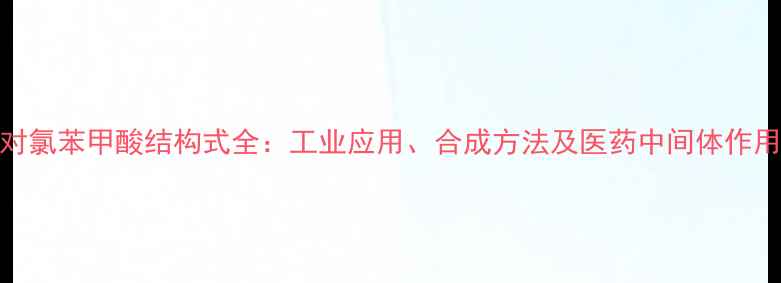 图片 🔥对氯苯甲酸结构式全：工业应用、合成方法及医药中间体作用🔥